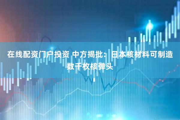 在线配资门户投资 中方揭批：日本核材料可制造数千枚核弹头